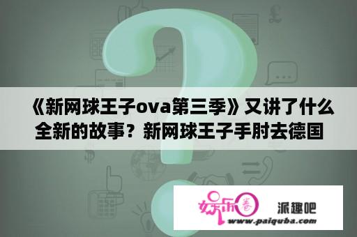 《新网球王子ova第三季》又讲了什么全新的故事？新网球王子手肘去德国回来了吗?大概哪集回来？