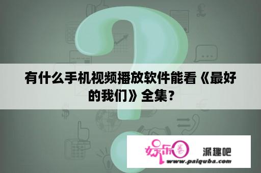 有什么手机视频播放软件能看《最好的我们》全集？