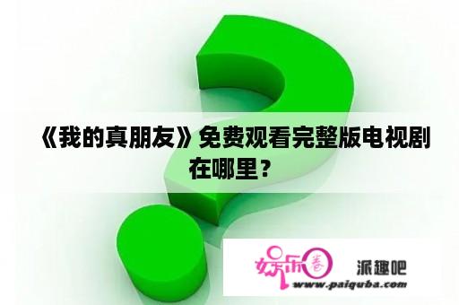 《我的真朋友》免费观看完整版电视剧在哪里？