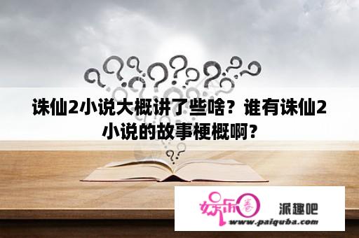 诛仙2小说大概讲了些啥？谁有诛仙2小说的故事梗概啊？