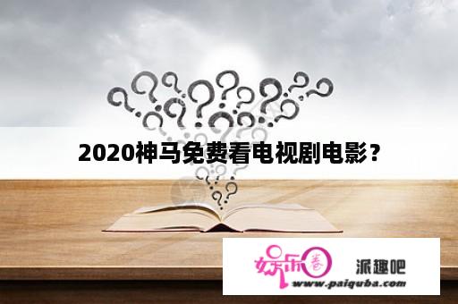 2020神马免费看电视剧电影？