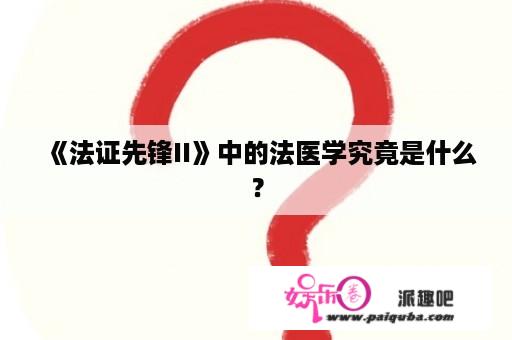 《法证先锋II》中的法医学究竟是什么？