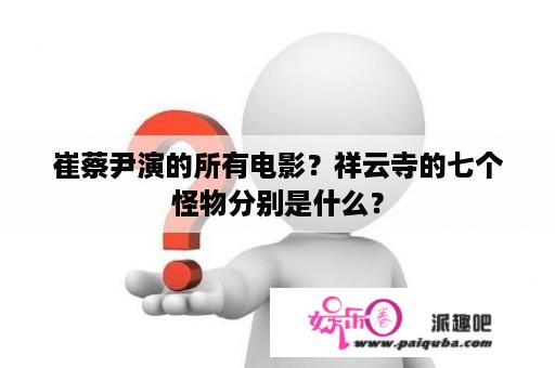 崔蔡尹演的所有电影？祥云寺的七个怪物分别是什么？