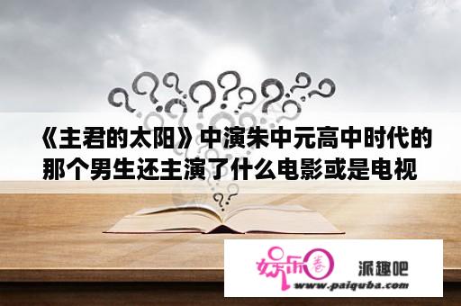 《主君的太阳》中演朱中元高中时代的那个男生还主演了什么电影或是电视剧？