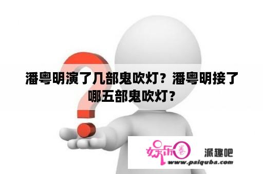 潘粤明演了几部鬼吹灯？潘粤明接了哪五部鬼吹灯？