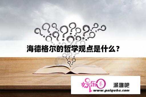 海德格尔的哲学观点是什么？