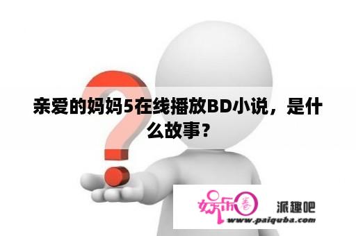 亲爱的妈妈5在线播放BD小说，是什么故事？