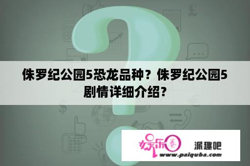 侏罗纪公园5恐龙品种？侏罗纪公园5剧情详细介绍？