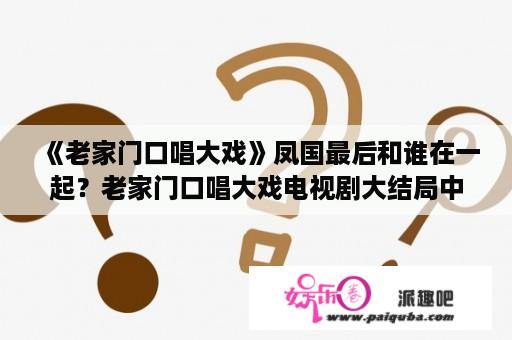 《老家门口唱大戏》凤国最后和谁在一起？老家门口唱大戏电视剧大结局中邵颖和许凤国是否走到了一起？