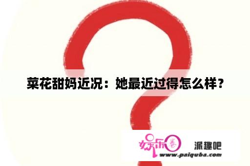 菜花甜妈近况：她最近过得怎么样？