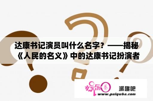 达康书记演员叫什么名字？——揭秘《人民的名义》中的达康书记扮演者