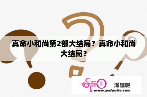 真命小和尚第2部大结局？真命小和尚大结局？