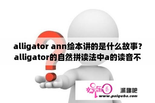 alligator ann绘本讲的是什么故事？alligator的自然拼读法中a的读音不同？