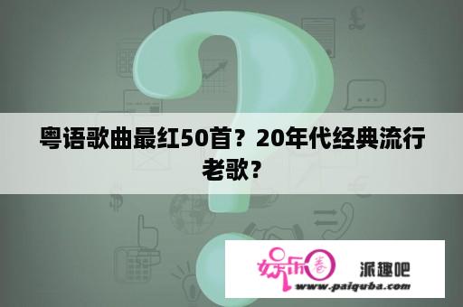 粤语歌曲最红50首？20年代经典流行老歌？