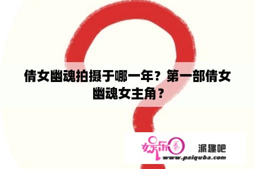 倩女幽魂拍摄于哪一年？第一部倩女幽魂女主角？