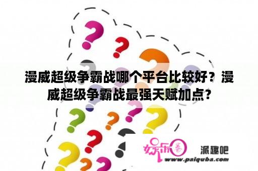 漫威超级争霸战哪个平台比较好？漫威超级争霸战最强天赋加点？