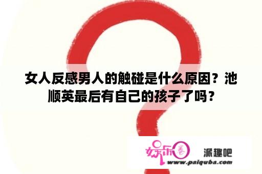 女人反感男人的触碰是什么原因？池顺英最后有自己的孩子了吗？