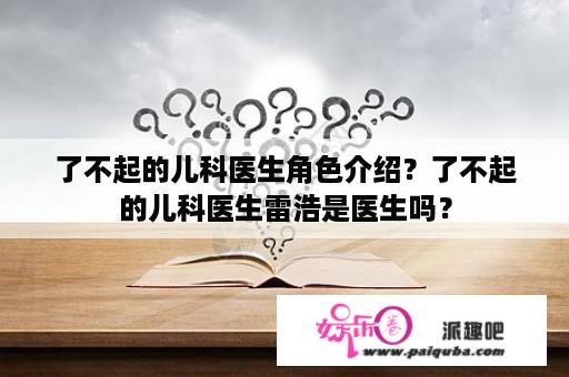 了不起的儿科医生角色介绍？了不起的儿科医生雷浩是医生吗？