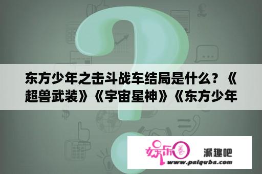 东方少年之击斗战车结局是什么？《超兽武装》《宇宙星神》《东方少年之击斗战车》《梦想竞速》哪个好看，你喜欢哪个？