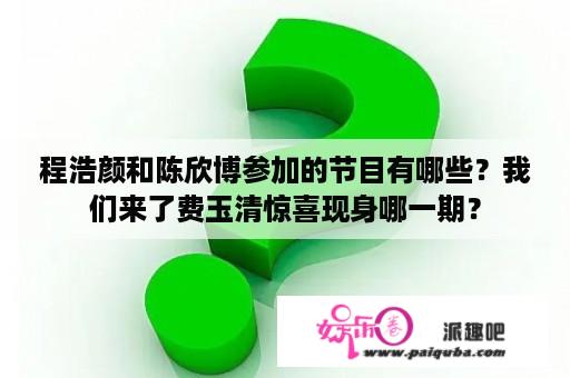 程浩颜和陈欣博参加的节目有哪些？我们来了费玉清惊喜现身哪一期？