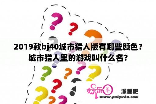 2019款bj40城市猎人版有哪些颜色？城市猎人里的游戏叫什么名？