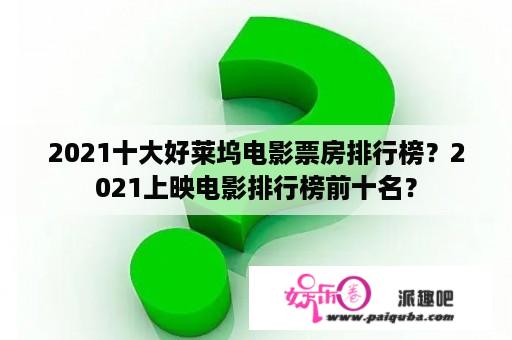 2021十大好莱坞电影票房排行榜？2021上映电影排行榜前十名？