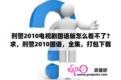 刑警2010电视剧国语版怎么看不了？求，刑警2010国语，全集，打包下载？