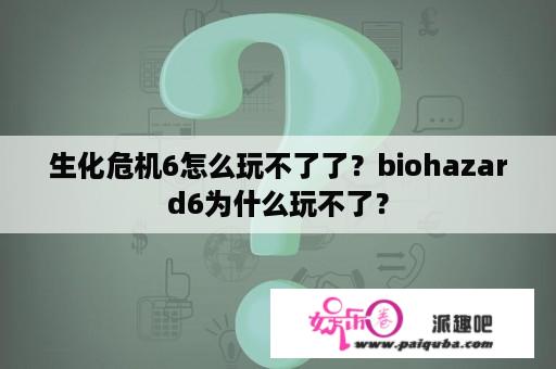 生化危机6怎么玩不了了？biohazard6为什么玩不了？