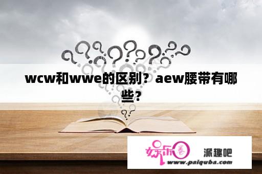 wcw和wwe的区别？aew腰带有哪些？