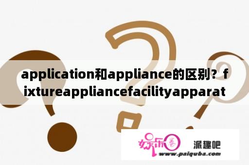 application和appliance的区别？fixtureappliancefacilityapparatusequipment区别？