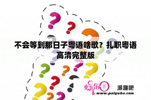 不会等到那日子粤语啥歌？扎职粤语高清完整版