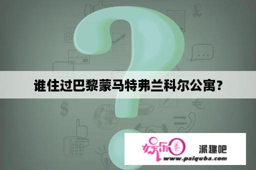 谁住过巴黎蒙马特弗兰科尔公寓？