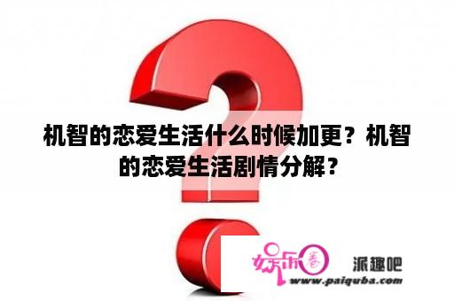 机智的恋爱生活什么时候加更？机智的恋爱生活剧情分解？