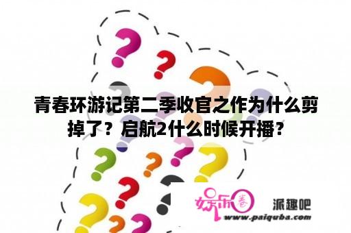 青春环游记第二季收官之作为什么剪掉了？启航2什么时候开播？