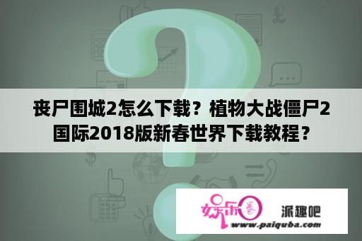 丧尸围城2怎么下载？植物大战僵尸2国际2018版新春世界下载教程？