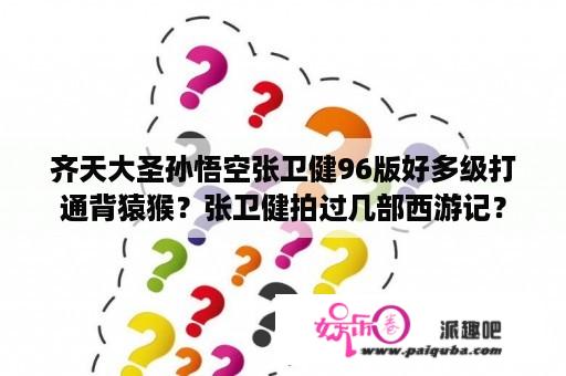 齐天大圣孙悟空张卫健96版好多级打通背猿猴？张卫健拍过几部西游记？