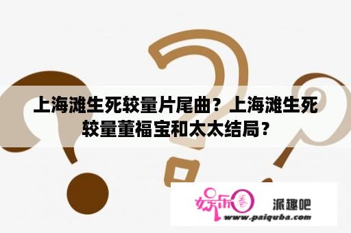 上海滩生死较量片尾曲？上海滩生死较量董福宝和太太结局？