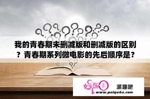 我的青春期未删减版和删减版的区别？青春期系列微电影的先后顺序是？