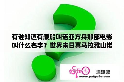 有谁知道有艘船叫诺亚方舟那部电影叫什么名字？世界末日喜马拉雅山诺亚方舟电影名字叫什么？