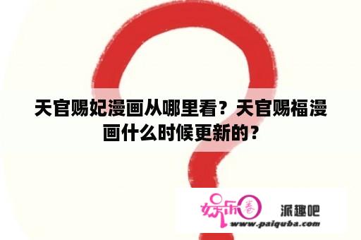 天官赐妃漫画从哪里看？天官赐福漫画什么时候更新的？