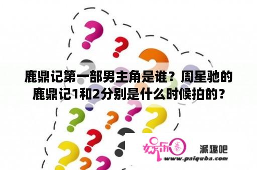 鹿鼎记第一部男主角是谁？周星驰的鹿鼎记1和2分别是什么时候拍的？