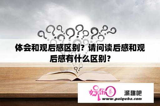 体会和观后感区别？请问读后感和观后感有什么区别？