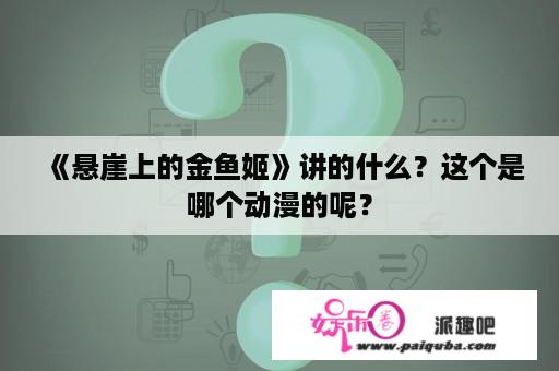 《悬崖上的金鱼姬》讲的什么？这个是哪个动漫的呢？