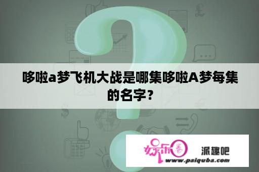 哆啦a梦飞机大战是哪集哆啦A梦每集的名字？