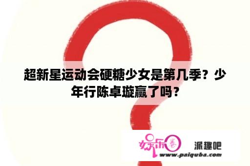 超新星运动会硬糖少女是第几季？少年行陈卓璇赢了吗？