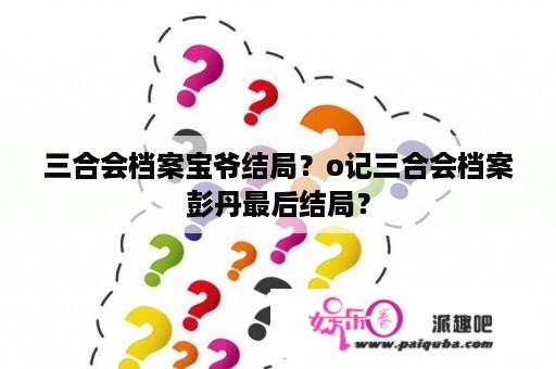 三合会档案宝爷结局？o记三合会档案彭丹最后结局？