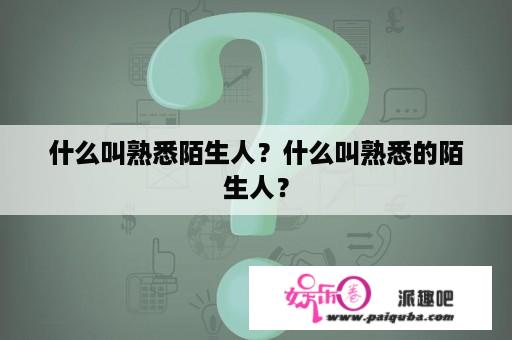 什么叫熟悉陌生人？什么叫熟悉的陌生人？