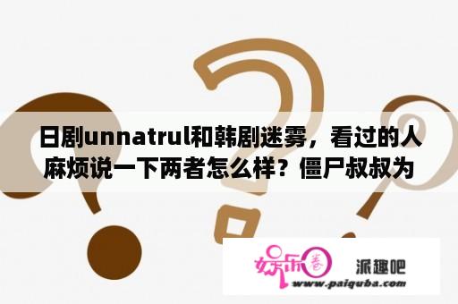 日剧unnatrul和韩剧迷雾，看过的人麻烦说一下两者怎么样？僵尸叔叔为什么后面没有了？