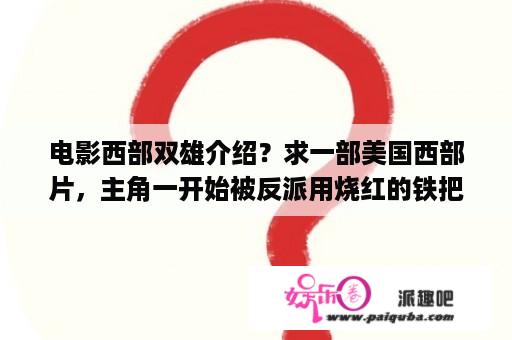 电影西部双雄介绍？求一部美国西部片，主角一开始被反派用烧红的铁把脸烫烂，然后毁容的主角一直做赏金猎人帮警局捉逃犯赚钱？