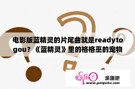 电影版蓝精灵的片尾曲就是readytogou？《蓝精灵》里的格格巫的宠物是什么呢？